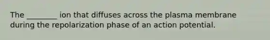 The ________ ion that diffuses across the plasma membrane during the repolarization phase of an action potential.