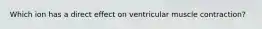 Which ion has a direct effect on ventricular muscle contraction?