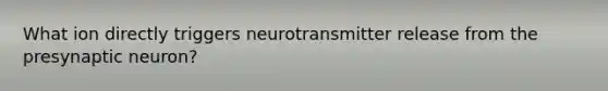 What ion directly triggers neurotransmitter release from the presynaptic neuron?