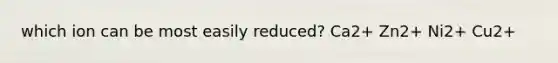which ion can be most easily reduced? Ca2+ Zn2+ Ni2+ Cu2+