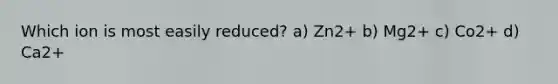 Which ion is most easily reduced? a) Zn2+ b) Mg2+ c) Co2+ d) Ca2+