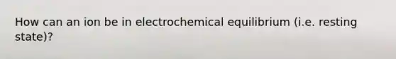 How can an ion be in electrochemical equilibrium (i.e. resting state)?