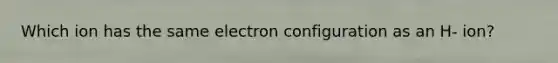 Which ion has the same electron configuration as an H- ion?