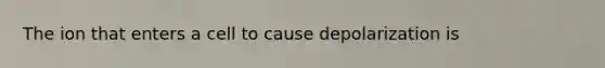 The ion that enters a cell to cause depolarization is