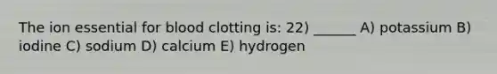 The ion essential for blood clotting is: 22) ______ A) potassium B) iodine C) sodium D) calcium E) hydrogen