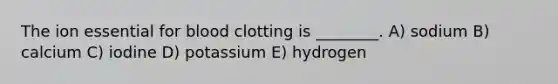 The ion essential for blood clotting is ________. A) sodium B) calcium C) iodine D) potassium E) hydrogen