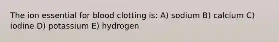 The ion essential for blood clotting is: A) sodium B) calcium C) iodine D) potassium E) hydrogen