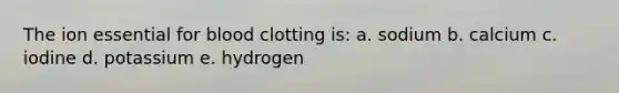 The ion essential for blood clotting is: a. sodium b. calcium c. iodine d. potassium e. hydrogen