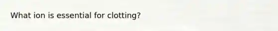 What ion is essential for clotting?