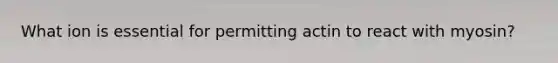 What ion is essential for permitting actin to react with myosin?