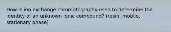 How is ion exchange chromatography used to determine the identity of an unknown ionic compound? (resin, mobile, stationary phase)