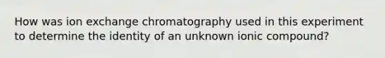 How was ion exchange chromatography used in this experiment to determine the identity of an unknown ionic compound?