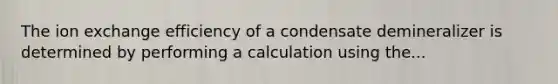 The ion exchange efficiency of a condensate demineralizer is determined by performing a calculation using the...