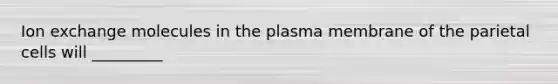 Ion exchange molecules in the plasma membrane of the parietal cells will _________