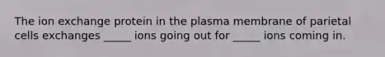 The ion exchange protein in the plasma membrane of parietal cells exchanges _____ ions going out for _____ ions coming in.