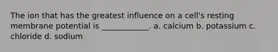 The ion that has the greatest influence on a cell's resting membrane potential is ____________. a. calcium b. potassium c. chloride d. sodium