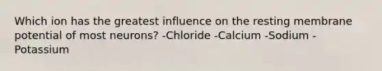 Which ion has the greatest influence on the resting membrane potential of most neurons? -Chloride -Calcium -Sodium -Potassium