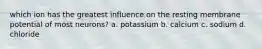 which ion has the greatest influence on the resting membrane potential of most neurons? a. potassium b. calcium c. sodium d. chloride