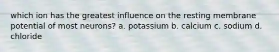 which ion has the greatest influence on the resting membrane potential of most neurons? a. potassium b. calcium c. sodium d. chloride