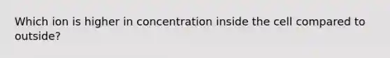 Which ion is higher in concentration inside the cell compared to outside?