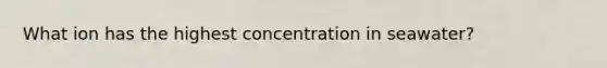 What ion has the highest concentration in seawater?