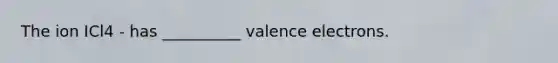 The ion ICl4 - has __________ valence electrons.