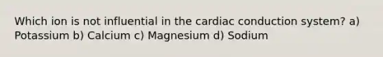 Which ion is not influential in the <a href='https://www.questionai.com/knowledge/km9HYGGeec-cardiac-conduction' class='anchor-knowledge'>cardiac conduction</a> system? a) Potassium b) Calcium c) Magnesium d) Sodium