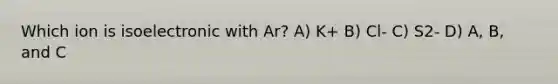 Which ion is isoelectronic with Ar? A) K+ B) Cl- C) S2- D) A, B, and C