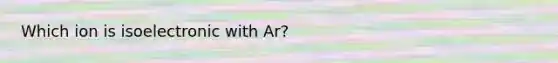 Which ion is isoelectronic with Ar?