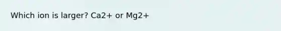 Which ion is larger? Ca2+ or Mg2+