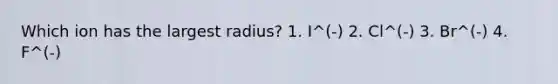 Which ion has the largest radius? 1. I^(-) 2. Cl^(-) 3. Br^(-) 4. F^(-)