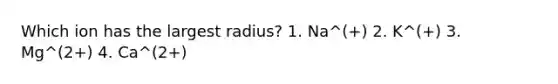 Which ion has the largest radius? 1. Na^(+) 2. K^(+) 3. Mg^(2+) 4. Ca^(2+)