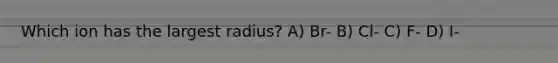 Which ion has the largest radius? A) Br- B) Cl- C) F- D) I-