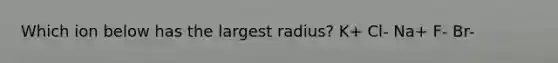 Which ion below has the largest radius? K+ Cl- Na+ F- Br-