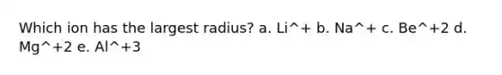 Which ion has the largest radius? a. Li^+ b. Na^+ c. Be^+2 d. Mg^+2 e. Al^+3