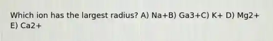 Which ion has the largest radius? A) Na+B) Ga3+C) K+ D) Mg2+ E) Ca2+