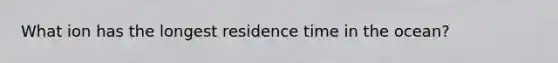 What ion has the longest residence time in the ocean?