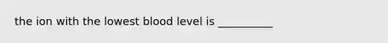 the ion with the lowest blood level is __________
