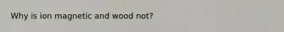 Why is ion magnetic and wood not?