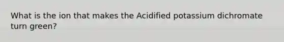 What is the ion that makes the Acidified potassium dichromate turn green?