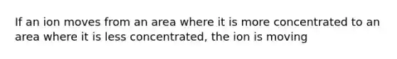 If an ion moves from an area where it is more concentrated to an area where it is less concentrated, the ion is moving