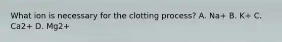 What ion is necessary for the clotting process? A. Na+ B. K+ C. Ca2+ D. Mg2+