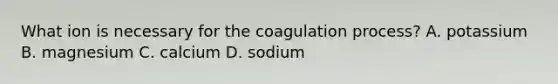 What ion is necessary for the coagulation process? A. potassium B. magnesium C. calcium D. sodium