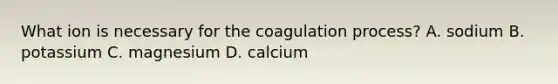 What ion is necessary for the coagulation process? A. sodium B. potassium C. magnesium D. calcium