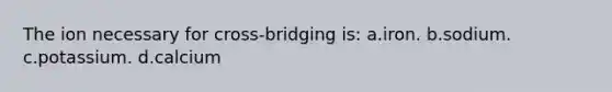 The ion necessary for cross-bridging is: a.iron. b.sodium. c.potassium. d.calcium