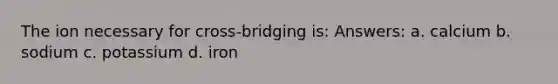 The ion necessary for cross-bridging is: Answers: a. calcium b. sodium c. potassium d. iron