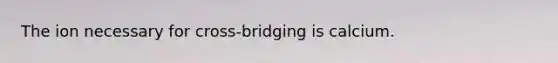 The ion necessary for cross-bridging is calcium.