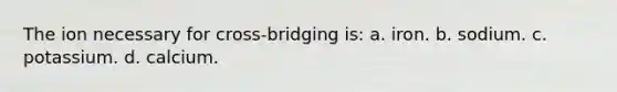 The ion necessary for cross-bridging is: a. iron. b. sodium. c. potassium. d. calcium.