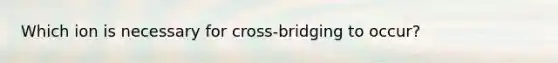 Which ion is necessary for cross-bridging to occur?