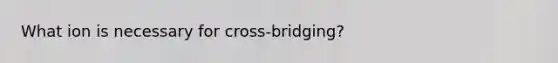 What ion is necessary for cross-bridging?